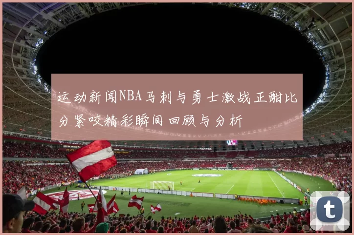 运动新闻NBA马刺与勇士激战正酣比分紧咬精彩瞬间回顾与分析