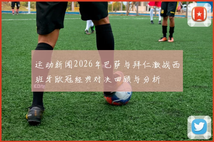 运动新闻2026年巴萨与拜仁激战西班牙欧冠经典对决回顾与分析