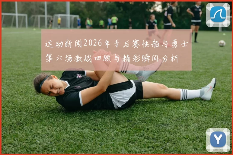 运动新闻2026年季后赛快船与勇士第六场激战回顾与精彩瞬间分析