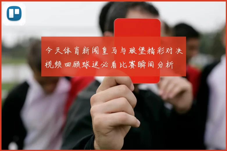 今天体育新闻皇马与狼堡精彩对决视频回顾球迷必看比赛瞬间分析