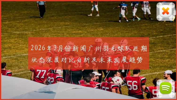 2026年3月份新闻广州羽毛球队近期状态深度对比分析及未来发展趋势探讨