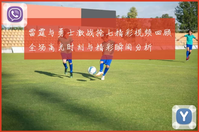 雷霆与勇士激战抢七精彩视频回顾全场高光时刻与精彩瞬间分析