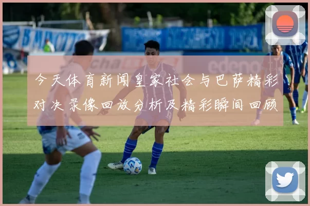 今天体育新闻皇家社会与巴萨精彩对决录像回放分析及精彩瞬间回顾