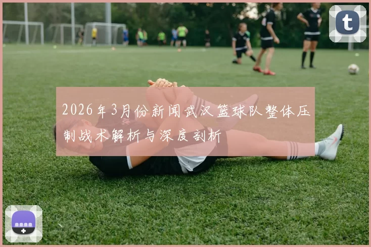 2026年3月份新闻武汉篮球队整体压制战术解析与深度剖析