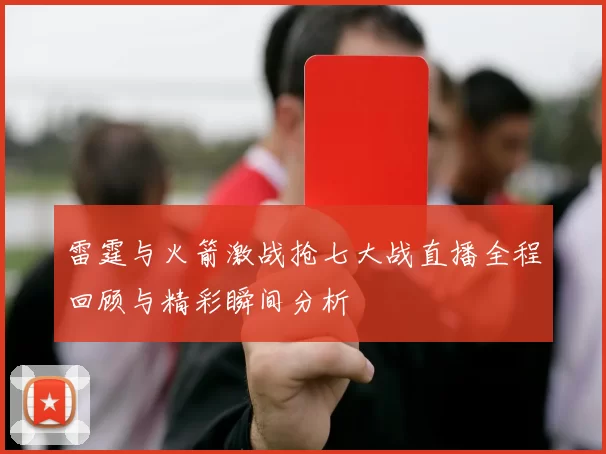雷霆与火箭激战抢七大战直播全程回顾与精彩瞬间分析