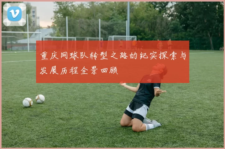 重庆网球队转型之路的纪实探索与发展历程全景回顾